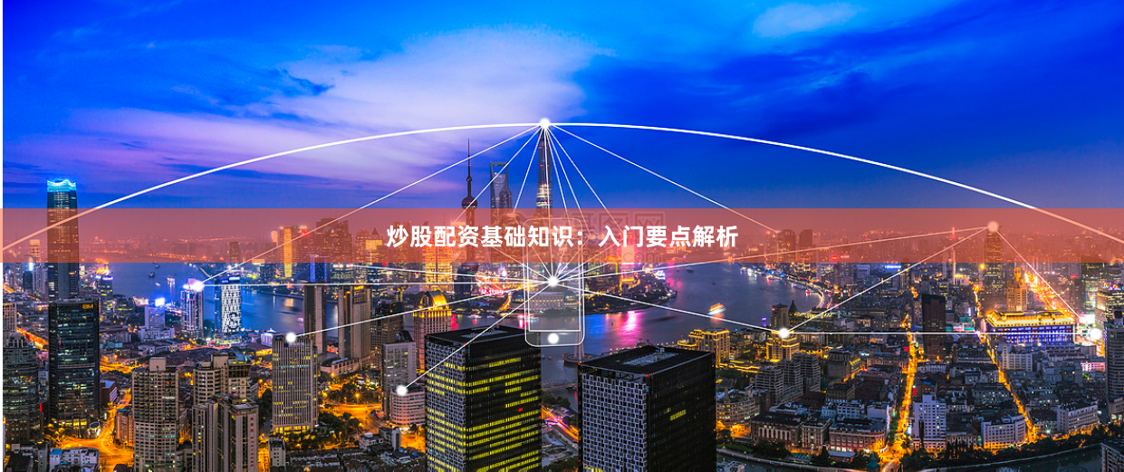 炒股配资基础知识：入门要点解析