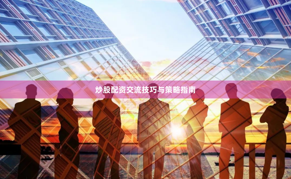 炒股配资交流技巧与策略指南