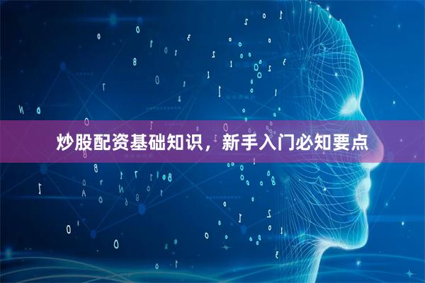 炒股配资基础知识，新手入门必知要点
