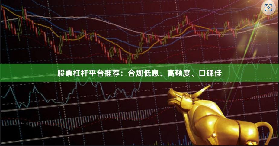 股票杠杆平台推荐：合规低息、高额度、口碑佳