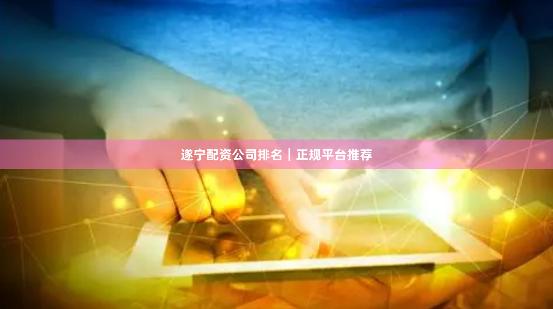 遂宁配资公司排名｜正规平台推荐