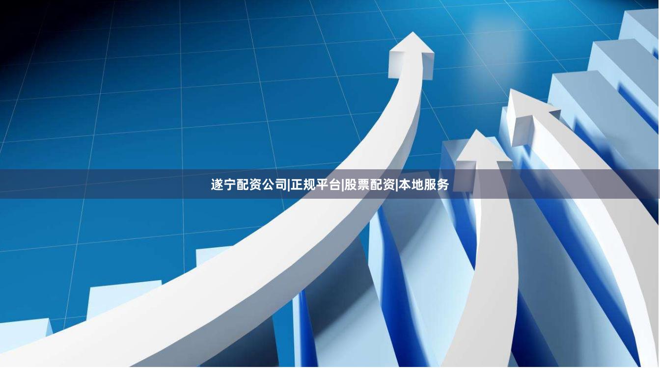 遂宁配资公司|正规平台|股票配资|本地服务