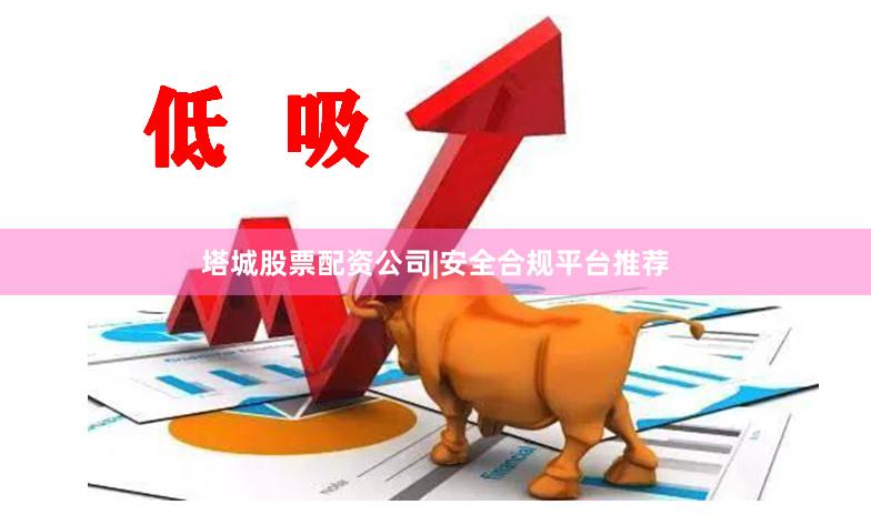 塔城股票配资公司|安全合规平台推荐