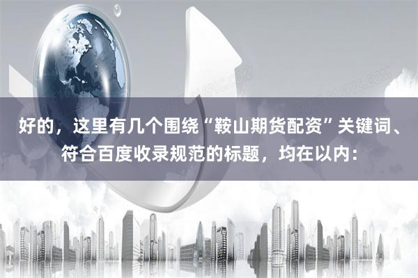 好的,这里有几个围绕“鞍山期货配资”关键词、符合百度收录规范的标题,均在以内: