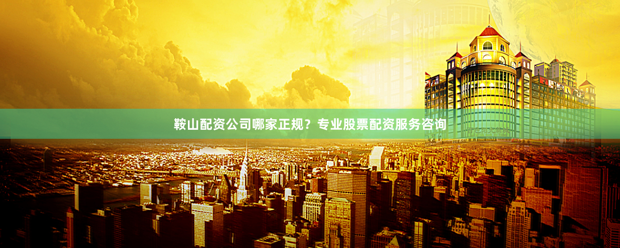 鞍山配资公司哪家正规?专业股票配资服务咨询