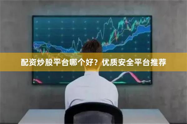 配资炒股平台哪个好？优质安全平台推荐