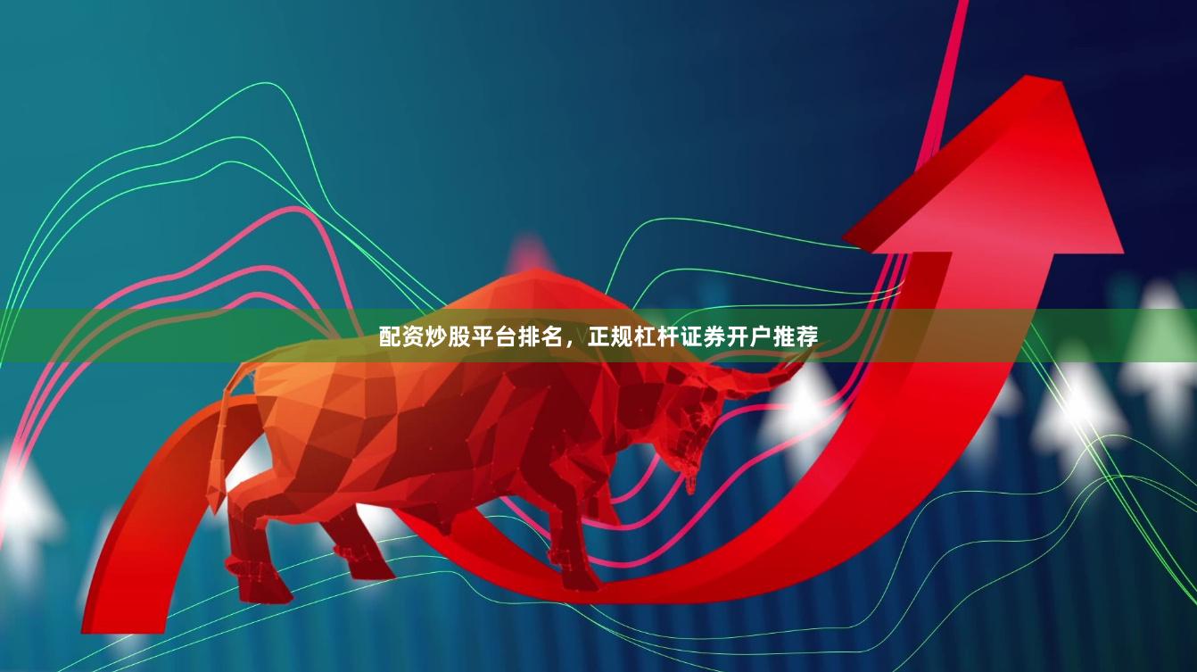 配资炒股平台排名，正规杠杆证券开户推荐