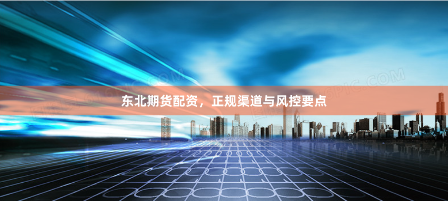 东北期货配资，正规渠道与风控要点