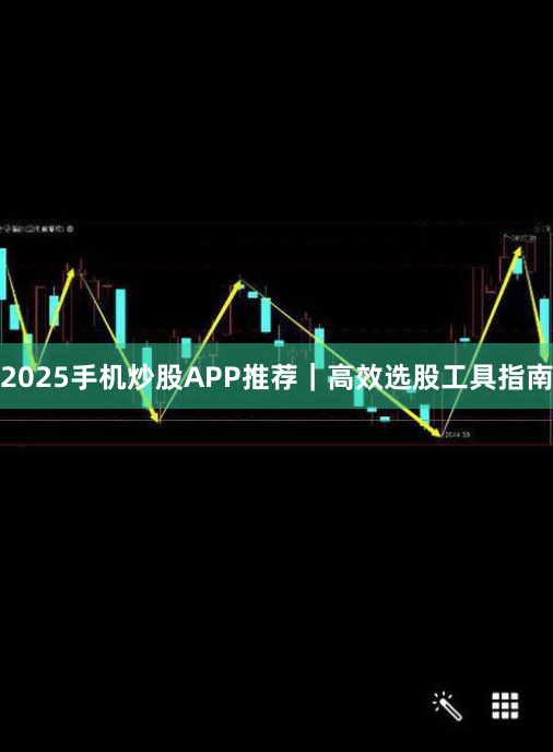 2025手机炒股APP推荐|高效选股工具指南
