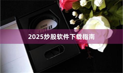 2025炒股软件下载指南