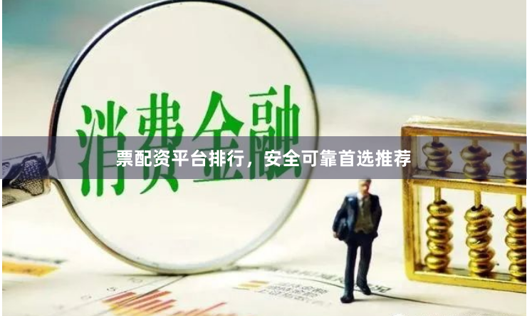 票配资平台排行，安全可靠首选推荐