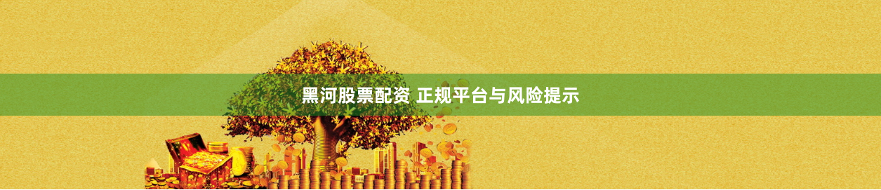 黑河股票配资 正规平台与风险提示