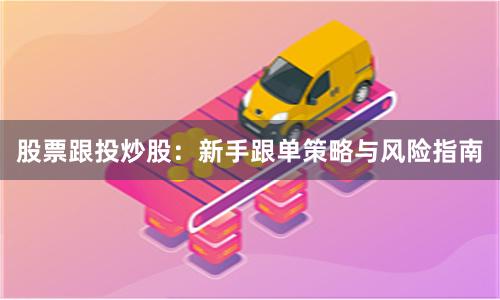 股票跟投炒股：新手跟单策略与风险指南