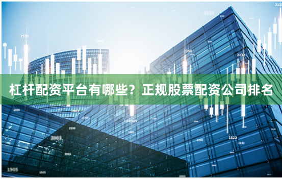 杠杆配资平台有哪些？正规股票配资公司排名