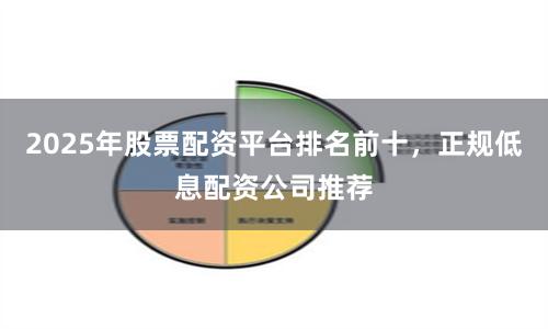2025年股票配资平台排名前十，正规低息配资公司推荐