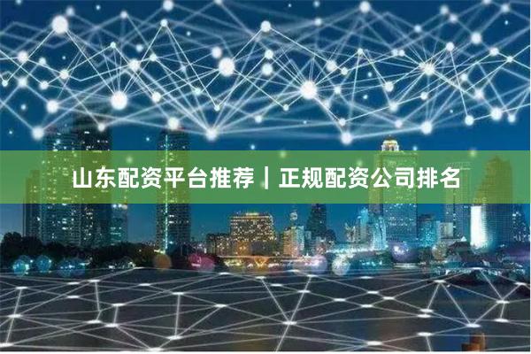 山东配资平台推荐｜正规配资公司排名