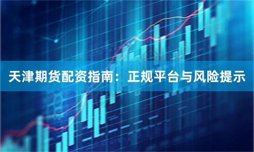 天津期货配资指南：正规平台与风险提示