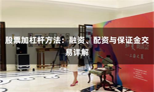 股票加杠杆方法：融资、配资与保证金交易详解