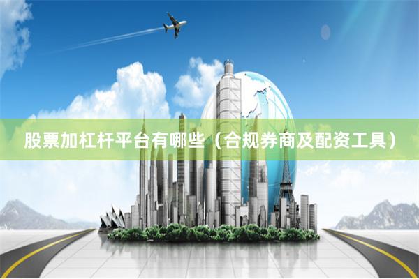 股票加杠杆平台有哪些（合规券商及配资工具）