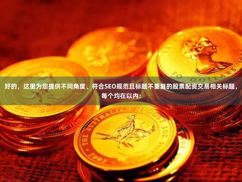 好的，这里为您提供不同角度、符合SEO规范且标题不重复的股票配资交易相关标题，每个均在以内：