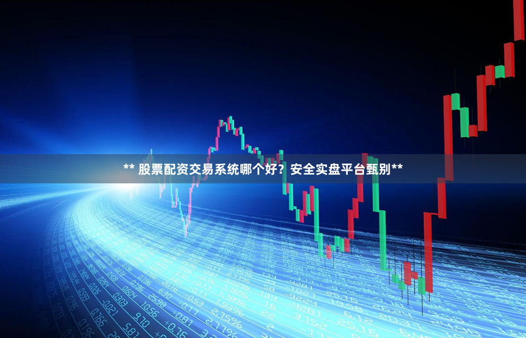 ** 股票配资交易系统哪个好？安全实盘平台甄别**