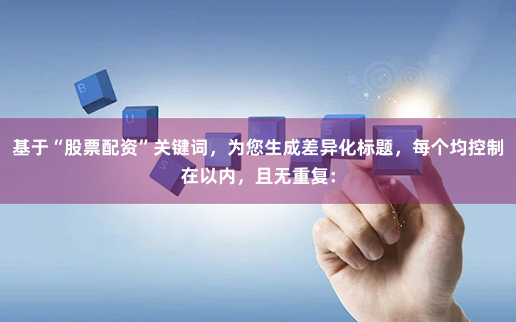 基于“股票配资”关键词，为您生成差异化标题，每个均控制在以内，且无重复：