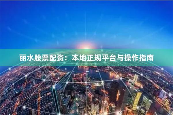 丽水股票配资：本地正规平台与操作指南