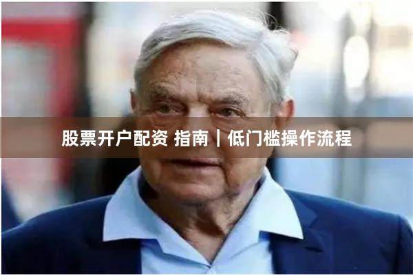 股票开户配资 指南｜低门槛操作流程